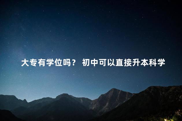 大专有学位吗？ 初中可以直接升本科学历吗